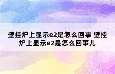 壁挂炉上显示e2是怎么回事 壁挂炉上显示e2是怎么回事儿